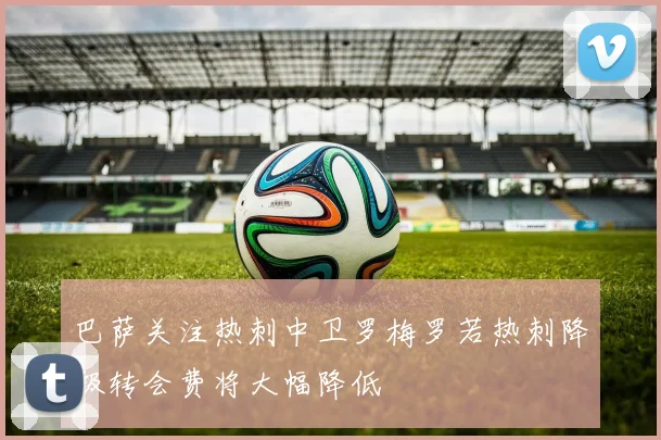 巴萨关注热刺中卫罗梅罗若热刺降级转会费将大幅降低