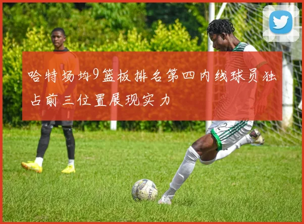 哈特场均9篮板排名第四内线球员独占前三位置展现实力