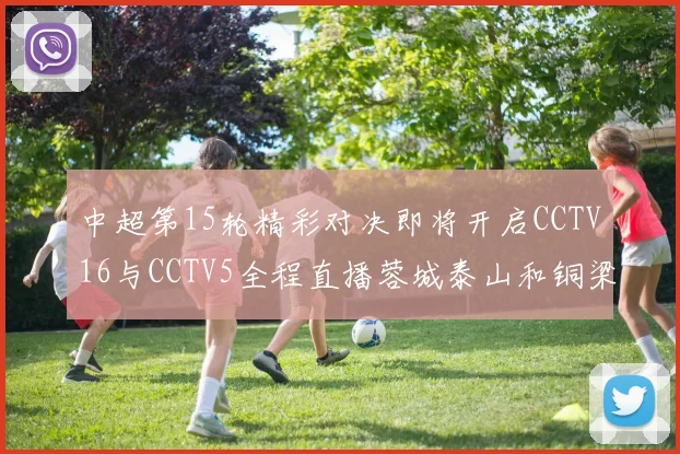 中超第15轮精彩对决即将开启CCTV16与CCTV5全程直播蓉城泰山和铜梁龙国安赛事