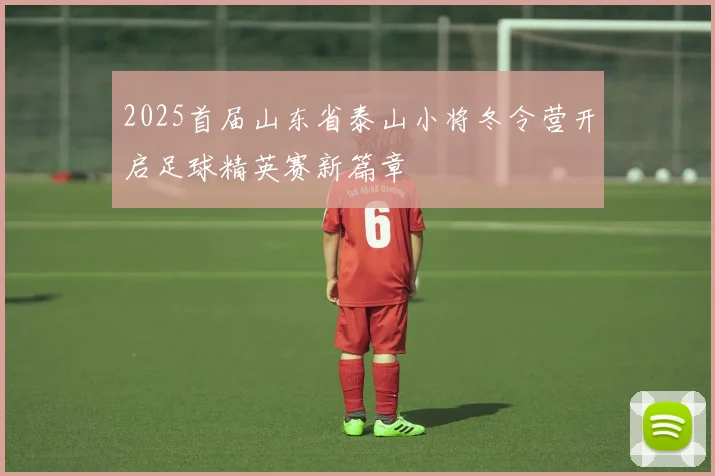2025首届山东省泰山小将冬令营开启足球精英赛新篇章