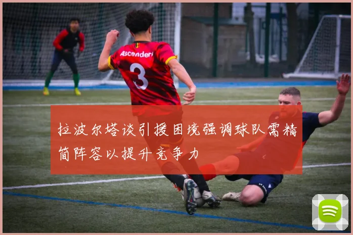 拉波尔塔谈引援困境强调球队需精简阵容以提升竞争力