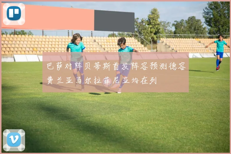 巴萨对阵贝蒂斯首发阵容预测德容费兰亚马尔拉菲尼亚均在列