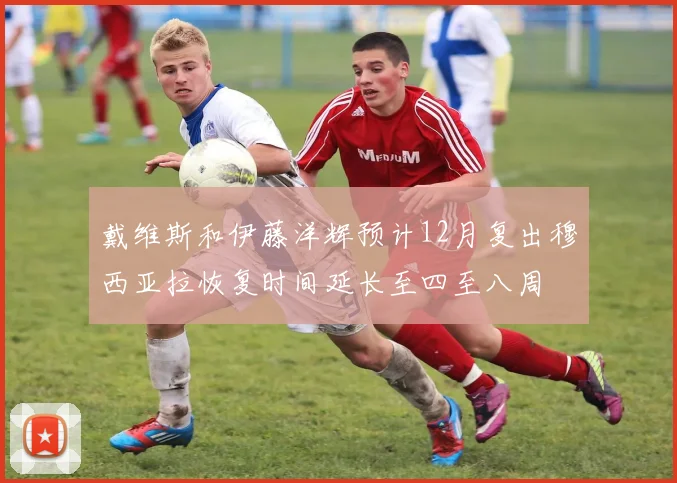 戴维斯和伊藤洋辉预计12月复出穆西亚拉恢复时间延长至四至八周