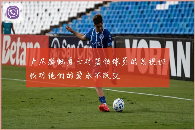 卢尼感慨勇士对蓝领球员的忽视但我对他们的爱永不改变