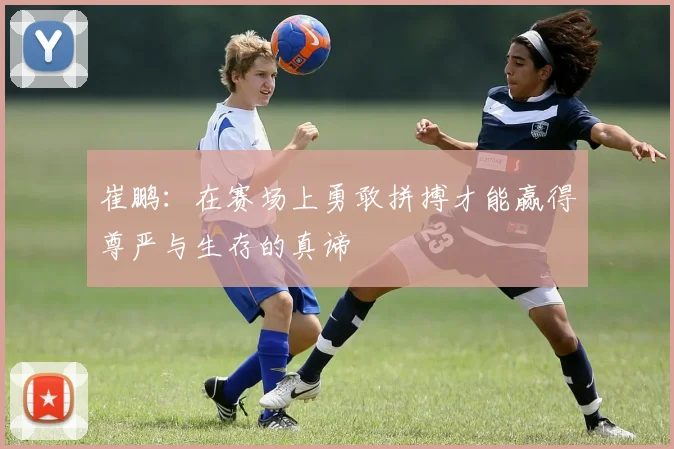 崔鹏：在赛场上勇敢拼搏才能赢得尊严与生存的真谛