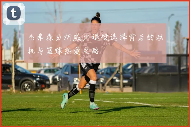 杰弗森分析威少退役选择背后的动机与篮球热爱之路