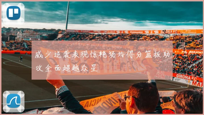 威少逆袭表现惊艳场均得分篮板助攻全面超越众星