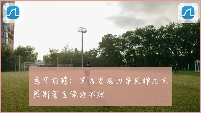 意甲前瞻：罗马客场力争反弹尤文图斯誓言保持不败