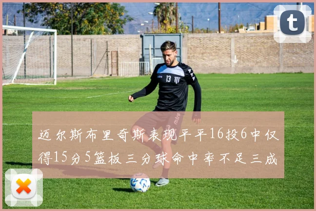 迈尔斯布里奇斯表现平平16投6中仅得15分5篮板三分球命中率不足三成