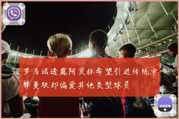 罗马诺透露阿莫林希望引进传统中锋曼联却偏爱其他类型球员