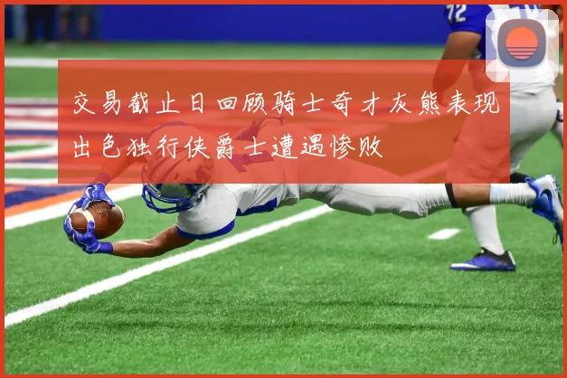 交易截止日回顾骑士奇才灰熊表现出色独行侠爵士遭遇惨败