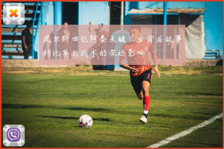 皮尔斯回忆阿泰关键三分背后故事科比单打战术的深远影响