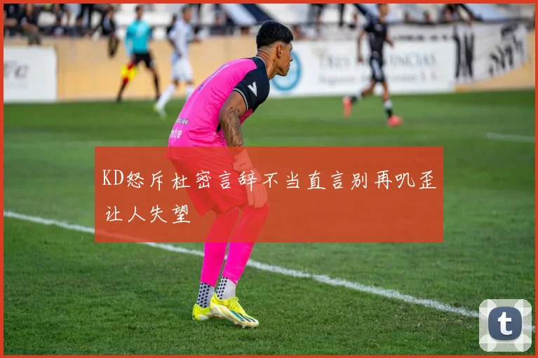 KD怒斥杜密言辞不当直言别再叽歪让人失望