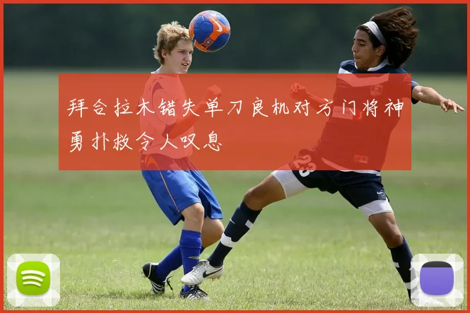 拜合拉木错失单刀良机对方门将神勇扑救令人叹息