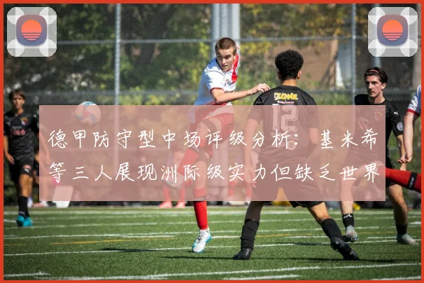 德甲防守型中场评级分析：基米希等三人展现洲际级实力但缺乏世界级球员